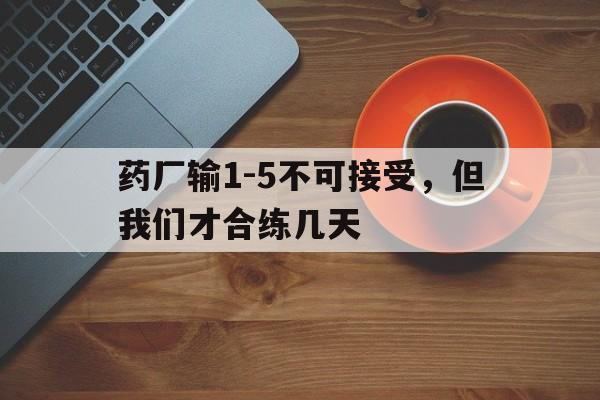 天博体育-包含药厂输1-5不可接受，但我们才合练几天的词条